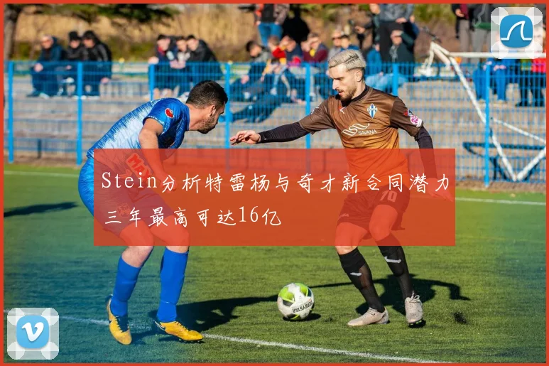 Stein分析特雷杨与奇才新合同潜力三年最高可达16亿