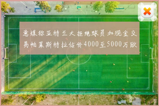 意媒称亚特兰大拒绝球员加现金交易帕莱斯特拉估价4000至5000万欧元