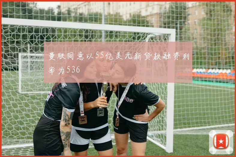 曼联同意以55亿美元新贷款融资利率为536