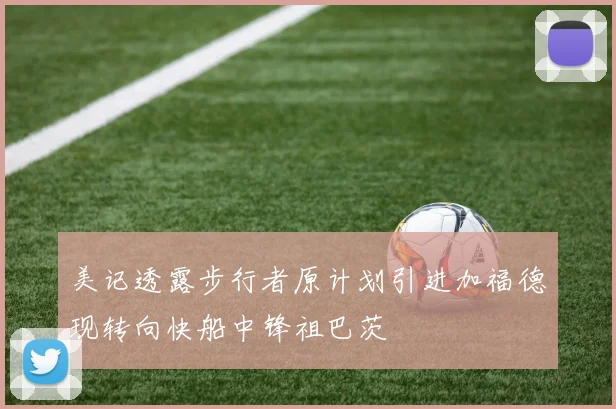 美记透露步行者原计划引进加福德现转向快船中锋祖巴茨