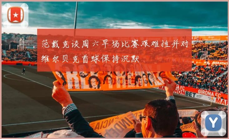 范戴克谈周六早场比赛艰难性并对维尔贝克首球保持沉默