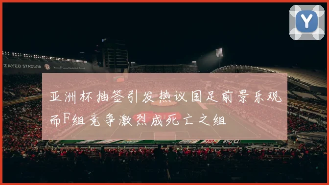 亚洲杯抽签引发热议国足前景乐观而F组竞争激烈成死亡之组