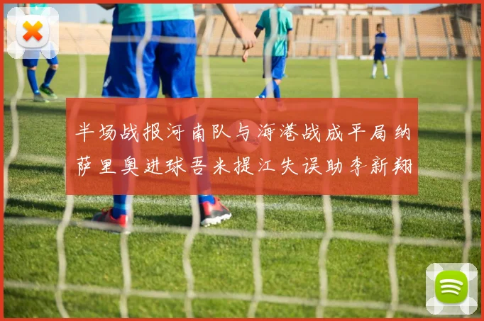 半场战报河南队与海港战成平局纳萨里奥进球吾米提江失误助李新翔扳平
