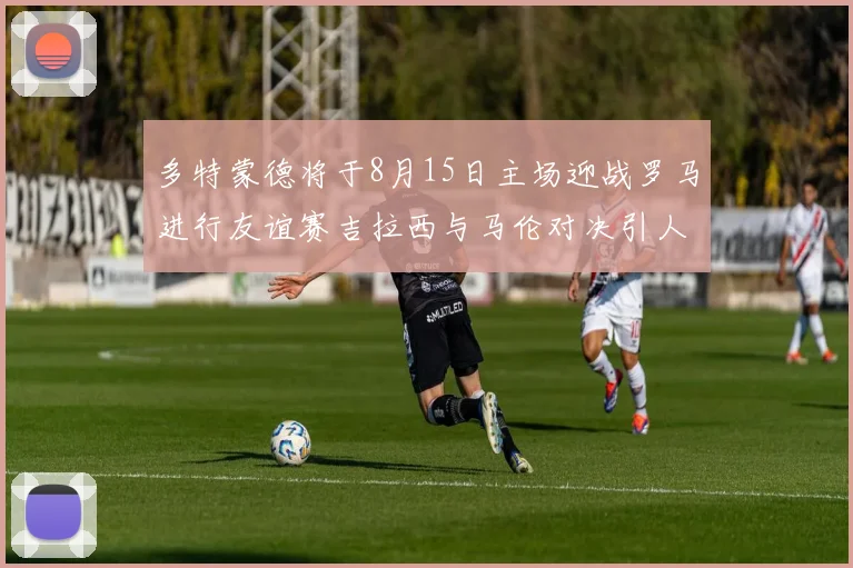 多特蒙德将于8月15日主场迎战罗马进行友谊赛吉拉西与马伦对决引人期待