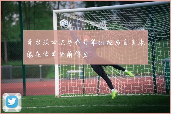 费尔顿回忆与乔丹单挑经历自言未能在传奇面前得分