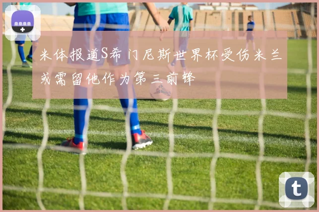 米体报道S希门尼斯世界杯受伤米兰或需留他作为第三前锋