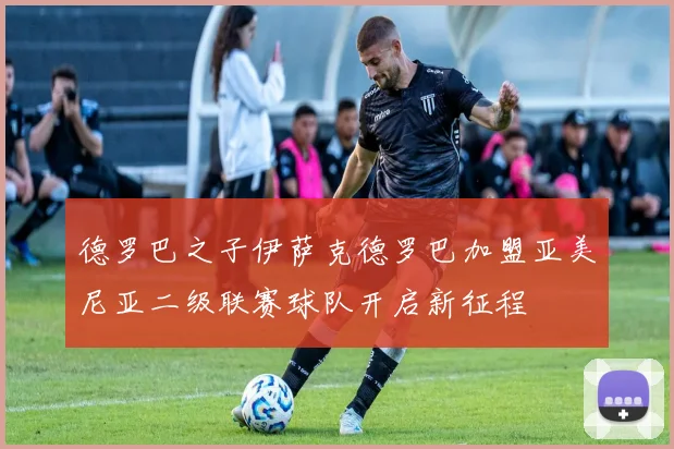 德罗巴之子伊萨克德罗巴加盟亚美尼亚二级联赛球队开启新征程