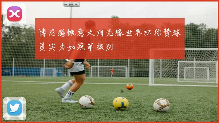 博尼感慨意大利无缘世界杯称赞球员实力如冠军级别