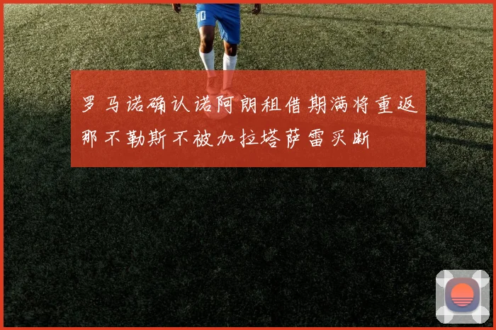 罗马诺确认诺阿朗租借期满将重返那不勒斯不被加拉塔萨雷买断