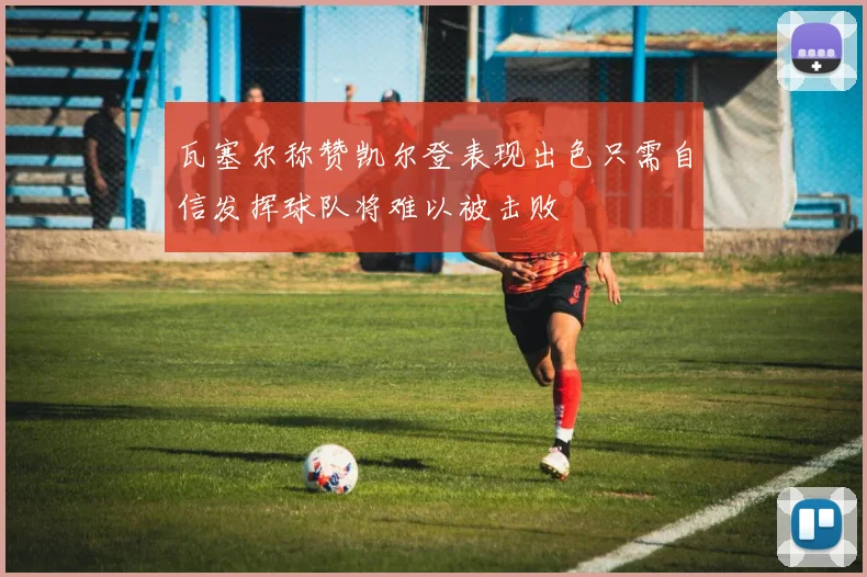 瓦塞尔称赞凯尔登表现出色只需自信发挥球队将难以被击败