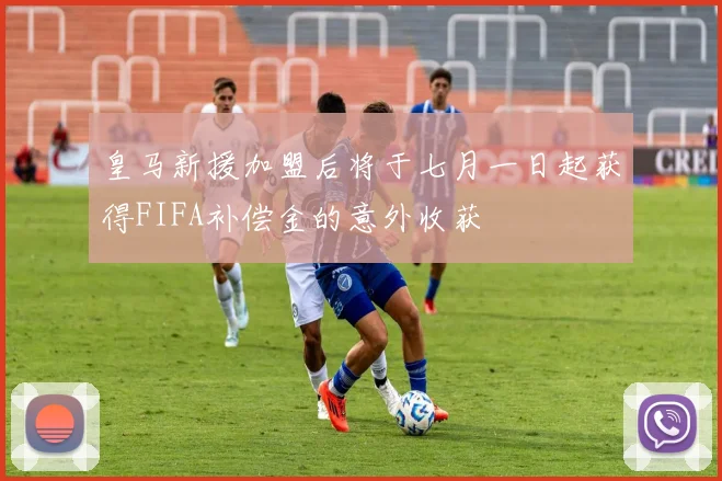 皇马新援加盟后将于七月一日起获得FIFA补偿金的意外收获