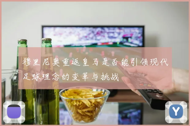 穆里尼奥重返皇马是否能引领现代足球理念的变革与挑战