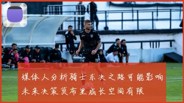 媒体人分析骑士东决之路可能影响未来决策莫布里成长空间有限