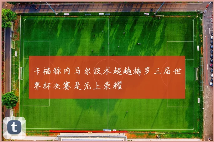 卡福称内马尔技术超越梅罗三届世界杯决赛是无上荣耀