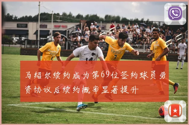 马绍尔续约成为第69位签约球员劳资协议后续约概率显著提升