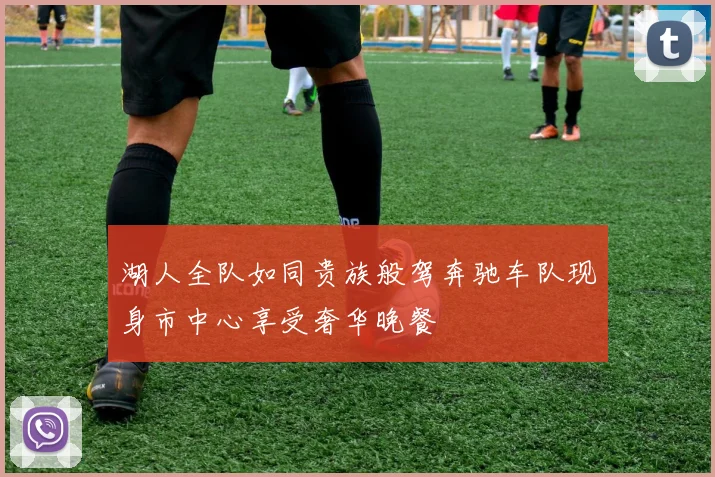 湖人全队如同贵族般驾奔驰车队现身市中心享受奢华晚餐